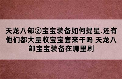 天龙八部②宝宝装备如何提星.还有他们都大量收宝宝套来干吗 天龙八部宝宝装备在哪里刷